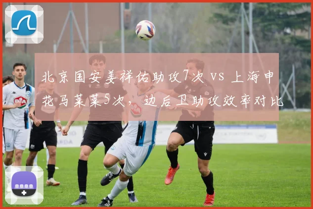 北京国安姜祥佑助攻7次 vs 上海申花马莱莱5次,边后卫助攻效率对比