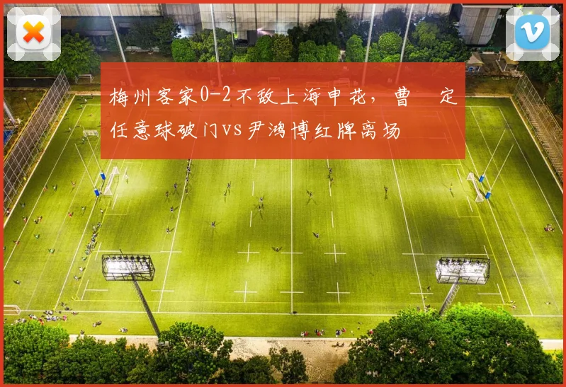 梅州客家0-2不敌上海申花,曹赟定任意球破门vs尹鸿博红牌离场