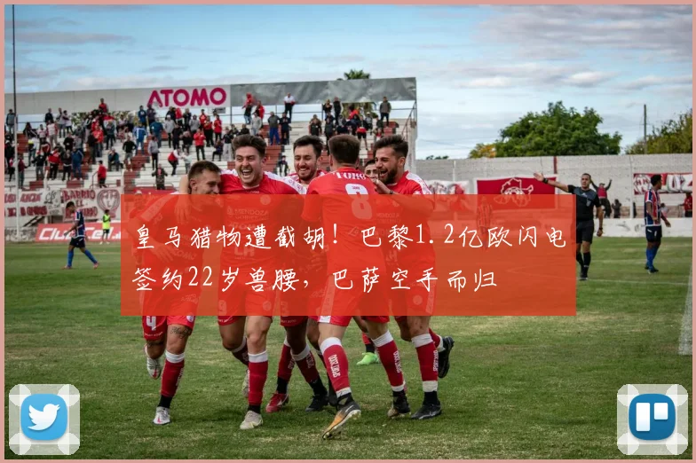 皇马猎物遭截胡！巴黎1.2亿欧闪电签约22岁兽腰，巴萨空手而归