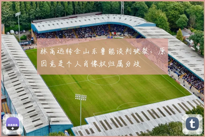 林高远转会山东鲁能谈判破裂,原因竟是个人肖像权归属分歧