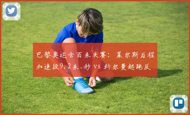 巴黎奥运会百米决赛：莱尔斯后程加速段9.2米_秒 vs 科尔曼起跑反应0.128秒优势