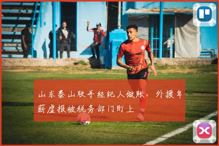 山东泰山联手经纪人做账，外援年薪虚报被税务部门盯上