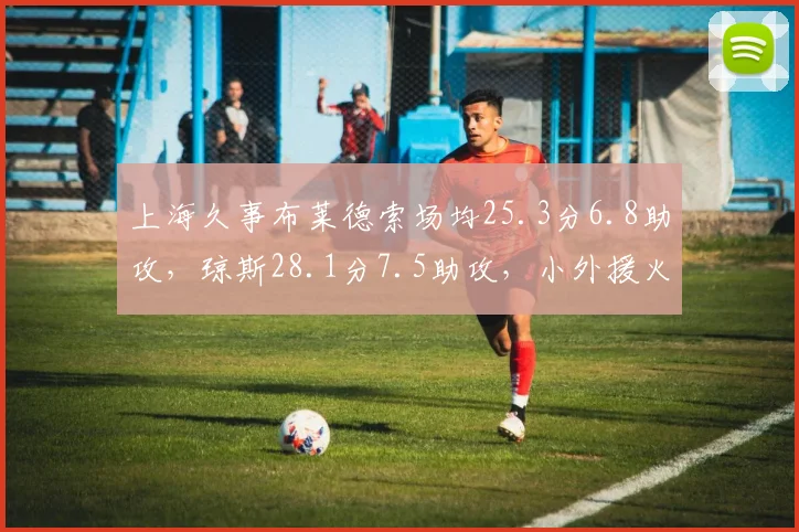 上海久事布莱德索场均25.3分6.8助攻，琼斯28.1分7.5助攻，小外援火力对决