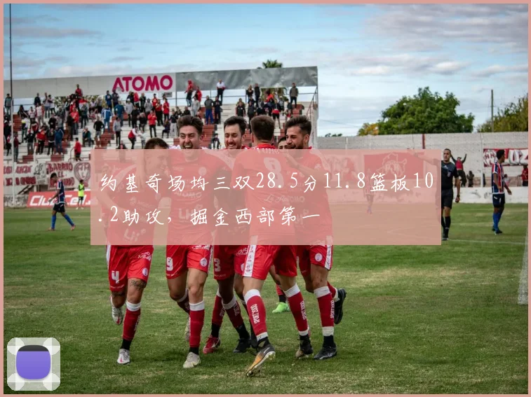 约基奇场均三双28.5分11.8篮板10.2助攻,掘金西部第一