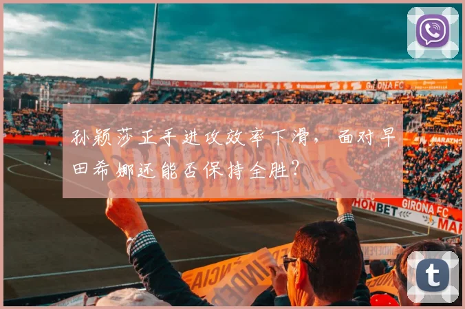 孙颖莎正手进攻效率下滑，面对早田希娜还能否保持全胜？
