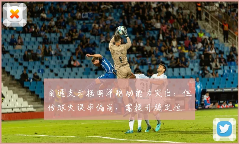南通支云杨明洋跑动能力突出,但传球失误率偏高,需提升稳定性