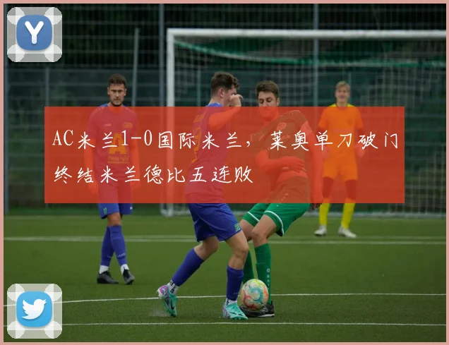 AC米兰1-0国际米兰,莱奥单刀破门终结米兰德比五连败