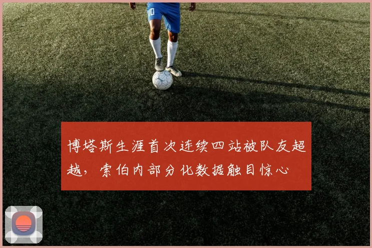 博塔斯生涯首次连续四站被队友超越，索伯内部分化数据触目惊心